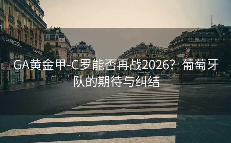 GA黃金甲-C羅能否再戰2026？葡萄牙隊的期待與糾結